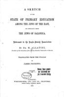 A sketch of the state of primary education among the Jews of the East, and especially among the Jews of Salonica : addressed to the Anglo-Jewish Association / by M. Allatini ; translated from the Italian by James Picciotto.